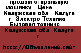 продам стиральную мошинку › Цена ­ 3 000 - Калужская обл., Калуга г. Электро-Техника » Бытовая техника   . Калужская обл.,Калуга г.